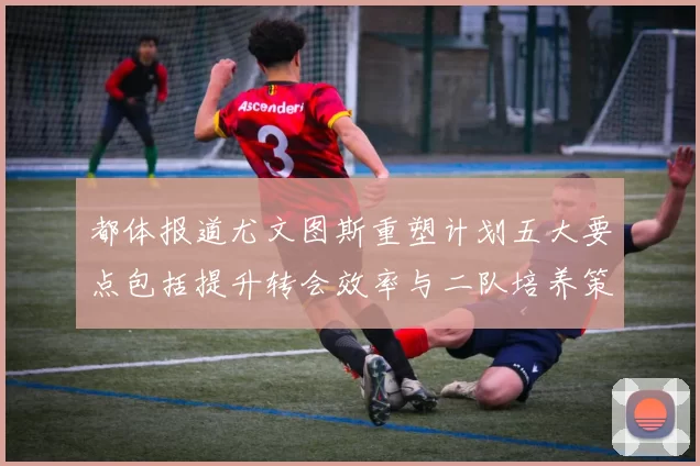 都体报道尤文图斯重塑计划五大要点包括提升转会效率与二队培养策略