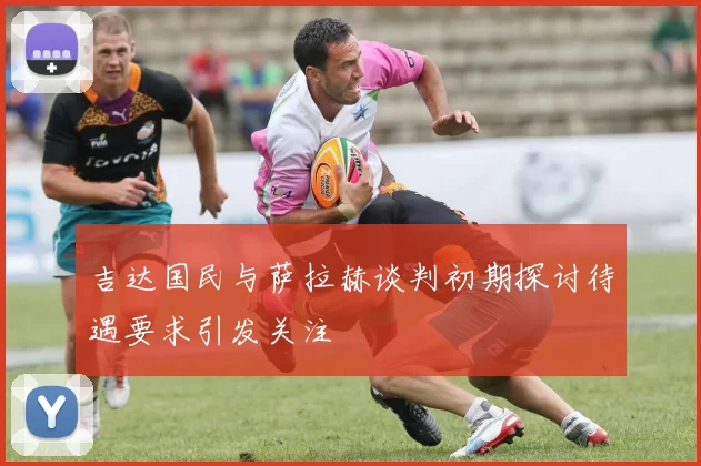 吉达国民与萨拉赫谈判初期探讨待遇要求引发关注