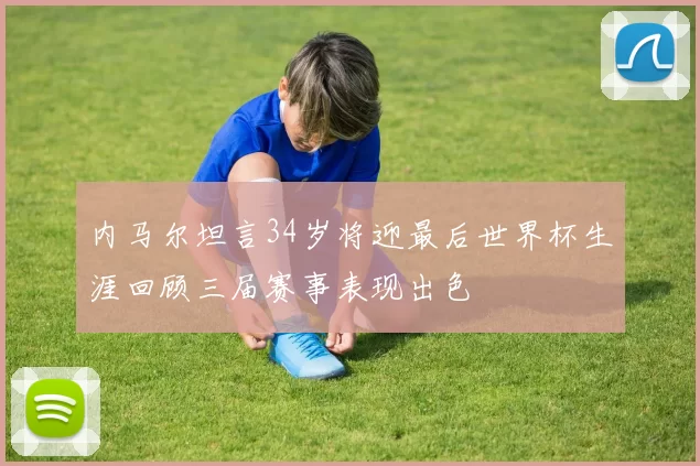 内马尔坦言34岁将迎最后世界杯生涯回顾三届赛事表现出色